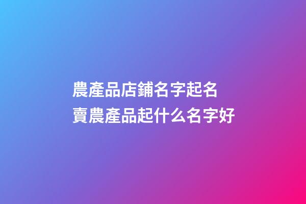 農產品店鋪名字起名 賣農產品起什么名字好-第1張-店鋪起名-玄機派